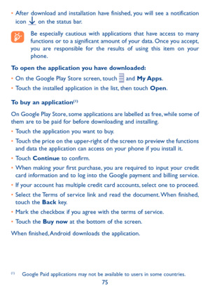 Page 7775
•	After download and installation have finished, you will see a notification 
icon  on the status bar.
Be especially cautious with applications that have access to many functions or to a significant amount of your data. Once you accept, you are responsible for the results of using this item on your phone.
To open the application you have downloaded:
•	On the Google Play Store screen, touch  and My Apps.
•	Touch the installed application in the list, then touch Open.
To buy an application(1)
On Google...