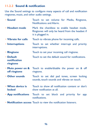 Page 9896
11�2�2  Sound & notification
Use the Sound settings to configure many aspects of call and notification ringtones, music, and other audio settings. 
•	SoundTouch to set volume for Media, Ringtone, Notifications  and Alarm.
•	Headset modeMark the checkbox to enable headset mode. Ringtones will only be heard from the headset if it is plugged in.
•	Vibrate for callsTouch to vibrate phone for incoming calls.
•	InterruptionsTouch to set whether interrupt and priority interruptions.
•	RingtoneTouch to set...