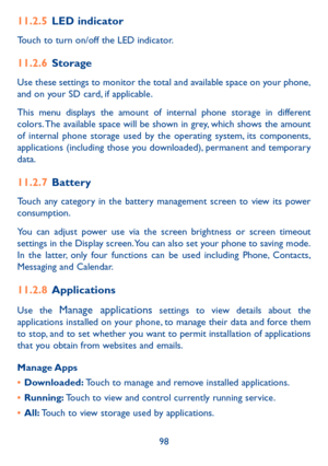 Page 10098
11�2�5 LED indicator
Touch to turn on/off the LED indicator.
11�2�6 Storage
Use these settings to monitor the total and available space on your phone, and on your SD card, if applicable.
This menu displays the amount of internal phone storage in different colors. The available space will be shown in grey, which shows the amount of internal phone storage used by the operating system, its components, applications (including those you downloaded), permanent and temporary data.
11�2�7 Battery
Touch any...