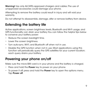 Page 119
Warning! Use only ALCATEL-approved chargers and cables. The use of unapproved accessories could damage your phone.
Attempting to remove the battery could result in injury and will void your warranty. 
Do not attempt to disassemble, damage, alter or remove battery from device.
Extending the battery life
Active applications, screen brightness levels, Bluetooth and Wi-Fi usage, and GPS functionality can drain your battery. You can follow the helpful tips below to conserve your battery power:
•	Reduce the...