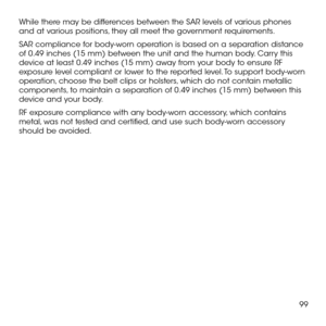 Page 10199
While there may be differences between the SAR levels of various phones and at various positions, they all meet the government requirements.
SAR compliance for body-worn operation is based on a separation distance of 0.49 inches (15 mm) between the unit and the human body. Carry this device at least 0.49 inches (15 mm) away from your body to ensure RF exposure level compliant or lower to the reported level. To support body-worn operation, choose the belt clips or holsters, which do not contain...