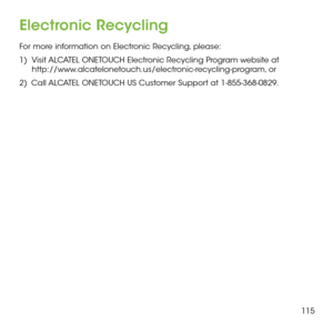 Page 117115
Electronic Recycling
For more information on Electronic Recycling, please:
1)  Visit ALCATEL ONETOUCH Electronic Recycling Program website at     http://www.alcatelonetouch.us/electronic-recycling-program, or
2)   Call ALCATEL ONETOUCH US Customer Support at 1-855-368-0829. 