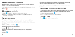 Page 1383637
Añadir un contacto a Favoritos
Puede añadir los contactos que use con frecuencia a Favoritos de modo que los pueda encontrar rápidamente.
1. En la pantalla Contactos, toque el contacto que desea añadir a Favoritos.
2. Toque  .
Búsqueda de contactos
1. Toque  de la parte superior de la lista de contactos.
2.  Ingrese el nombre del contacto que desee buscar. Aparecerán los contactos coincidentes.
Agrupar contactos
Puesto que su teléfono se sincroniza con varias cuentas conectadas, es posible que vea...