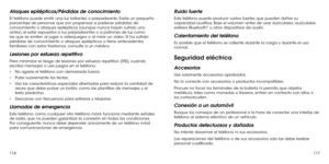 Page 178116117
Ataques epilépticos/Pérdidas de conocimiento
El teléfono puede emitir una luz brillantes o parpadeante. Existe un pequeño porcentaje de personas que son propensas a padecer pérdidas de conocimiento o ataques epilépticos (aunque nunca hayan sufrido uno antes) al estar expuestos a luz parpadeantes o a patrones de luz como las que se emiten al jugar a videojuegos o al mirar un video. Si ha sufrido pérdidas de conocimiento o ataques epilépticos o tiene antecedentes familiares con estos trastornos,...