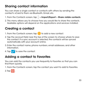 Page 3533
Sharing contact information
You can share a single contact or contacts with others by sending the contact's vCard to them via Bluetooth, Gmail, etc.
1.  From the Contacts screen, tap  > Import/Export > Share visible contacts. 
2.  This menu allows you to choose how you would like to share the contacts. Available options will depend on the applications and services installed.
Creating a contact
1.  From the Contacts screen, tap  to add a new contact.
2.  Tap the account field near the top of the...