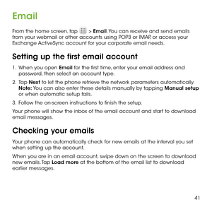 Page 4341
Email
From the home screen, tap  > Email. You can receive and send emails from your webmail or other accounts using POP3 or IMAP, or access your Exchange ActiveSync account for your corporate email needs.
Setting up the first email account
1 .   When you open Email for the first time, enter your email address and password, then select an account type.
2 .   Tap Next to let the phone retrieve the network parameters automatically. Note: You can also enter these details manually by tapping Manual setup...