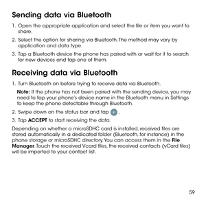 Page 6159
Sending data via Bluetooth
1 .   Open the appropriate application and select the file or item you want to share.
2 .   Select the option for sharing via Bluetooth. The method may vary by application and data type.
3 .   Tap a Bluetooth device the phone has paired with or wait for it to search for new devices and tap one of them.
Receiving data via Bluetooth
1 .   Turn Bluetooth on before trying to receive data via Bluetooth.
Note: If the phone has not been paired with the sending device, you may need...