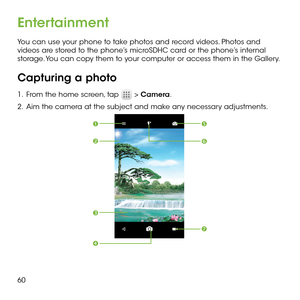 Page 6260
Entertainment
You can use your phone to take photos and record videos. Photos and videos are stored to the phone’s microSDHC card or the phone’s internal storage. You can copy them to your computer or access them in the Gallery. 
Capturing a photo 
1 .   From the home screen, tap  > Camera.
2 .   Aim the camera at the subject and make any necessary adjustments.
 

  