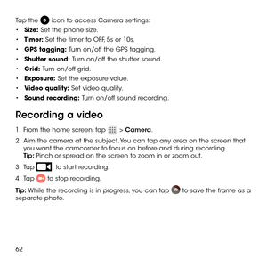 Page 6462
Tap the  icon to access Camera settings:
•	Size: Set the phone size.
•	Timer: Set the timer to OFF, 5s or 10s.
•	GPS tagging: Turn on/off the GPS tagging.
•	Shutter sound: Turn on/off the shutter sound.
•	Grid: Turn on/off grid.
•	Exposure: Set the exposure value. 
•	Video quality: Set video quality.
•	Sound recording: Turn on/off sound recording.
Recording a video
1 .   From the home screen, tap  > Camera.
2 .   Aim the camera at the subject. You can tap any area on the screen that you want the...