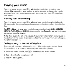 Page 6563
Playing your music
From the home screen, tap  > Mix to play audio files stored on your phone. Mix supports a wide variety of audio formats, so it can play music you purchase from online stores, music you copy from your CD collection, and so on.
Viewing your music library
From the home screen, tap  > Mix and your music library is displayed . All your audio files are cataloged according to the information stored in the files.
Tap  > library to view your music library organized by SONGS, ALBUMS, ARTISTS,...