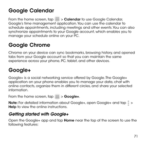 Page 7371
Google Calendar
From the home screen, tap  > Calendar to use Google Calendar, Google’s time management application. You can use the calendar to schedule appointments, including meetings and other events. You can also synchronize appointments to your Google account, which enables you to manage your schedule online on your PC.
Google Chrome
Chrome on your device can sync bookmarks, browsing history, and opened tabs from your Google account so that you can maintain the same experience across your phone,...