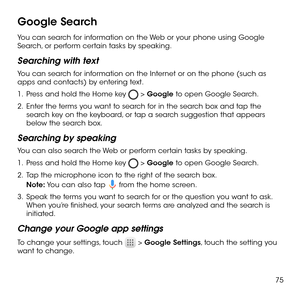 Page 7775
Google Search
You can search for information on the Web or your phone using Google Search, or perform certain tasks by speaking.
Searching with text
You can search for information on the Internet or on the phone (such as apps and contacts) by entering text.
1 .   Press and hold the Home key  > Google to open Google Search.
2 .   Enter the terms you want to search for in the search box and tap the search key on the keyboard, or tap a search suggestion that appears below the search box.
Searching by...