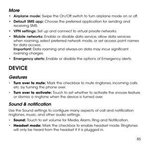 Page 8785
More
•	Airplane mode: Swipe the On/Off switch to turn airplane mode on or off.
•	Default SMS app: Choose the preferred application for sending and receiving SMS.
•	VPN settings: Set up and connect to virtual private networks.
•	Mobile networks: Enable or disable data service, allow data services when roaming, select preferred network mode, or set access point names for data access. Important: Data roaming and always-on data may incur significant roaming charges.
•	Emergency alerts: Enable or disable...