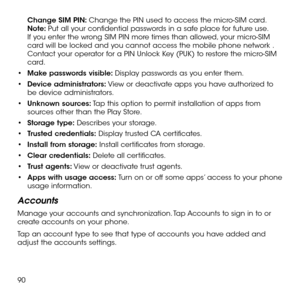 Page 9290
Change SIM PIN: Change the PIN used to access the micro-SIM card. Note: Put all your confidential passwords in a safe place for future use. If you enter the wrong SIM PIN more times than allowed, your micro-SIM card will be locked and you cannot access the mobile phone network . Contact your operator for a PIN Unlock Key (PUK) to restore the micro-SIM card.
•	Make passwords visible: Display passwords as you enter them.
•	Device administrators: View or deactivate apps you have authorized to be device...