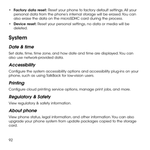 Page 9492
•	Factory data reset: Reset your phone to factory default settings. All your personal data from the phone’s internal storage will be erased. You can also erase the data on the microSDHC card during the process.
•	Device reset: Reset your personal settings, no data or media will be deleted.
System
Date & time
Set date, time, time zone, and how date and time are displayed. You can also use network-provided data.
Accessibility
Configure the system accessibility options and accessibility plug-ins on your...