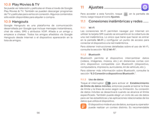 Page 1215657
10. PlaSe puede v
Pla
de T
s\363lo est\341n disponibles par
10. HangoutsGoogle Hangouts es una pla
desarr
c
empiece a cha
Hangouts desde 
list
11 Ajustes ..................................
P 
InicioAjustes.
11.  C ......
11.  W
L
utiliz
una r
en la panW y configur
conect
P
consult6.\224.
11.  Blue
Bluet
\(videos, im\341genes, m\372sica, et
otr
comput
P
secci\363n \2236.\224.
11.  Uso de da
T
 par Establecimien
de ; en
de l\355mit
de 
especificado
par
da
El dispositiv
puede r 