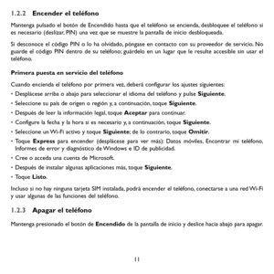 Page 10611
1.2.2 Encender el teléfono
Mantenga pulsado el botón de Encendido hasta que el teléfono se encienda, desbloquee el teléfono si es necesario (deslizar, PIN) una vez que se muestre la pantalla de inicio desbloqueada.
Si desconoce el código PIN o lo ha olvidado, póngase en contacto con su proveedor de servicio. No guarde el código PIN dentro de su teléfono; guárdelo en un lugar que le resulte accesible sin usar el teléfono.
Primera puesta en servicio del teléfono
Cuando encienda el teléfono por primera...