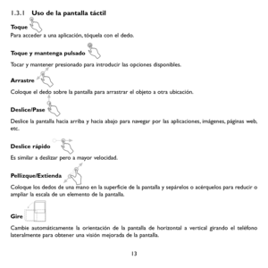 Page 10813
1.3.1 Uso de la pantalla táctil
Toque 
Para acceder a una aplicación, tóquela con el dedo.
Toque y mantenga pulsado 
Tocar y mantener presionado para introducir las opciones disponibles. 
Arrastre 
Coloque el dedo sobre la pantalla para arrastrar el objeto a otra ubicación.
Deslice/Pase 
Deslice la pantalla hacia arriba y hacia abajo para navegar por las aplicaciones, imágenes, páginas web, etc.
Deslice rápido 
Es similar a deslizar pero a mayor velocidad.
Pellizque/Extienda 
Coloque los dedos de una...