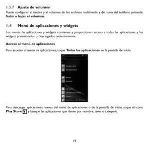 Page 11419
1.3.7 Ajuste de volumen
Puede configurar el timbre y el volumen de los archivos multimedia y del tono del teléfono pulsando Subir o bajar el volumen.
1.4 Menú de aplicaciones y widgets
Los menús de aplicaciones y widgets contienen y proporcionan acceso a todas las aplicaciones y los widgets preinstalados o descargados recientemente.
Acceso al menú de aplicaciones
Para acceder al menú de aplicaciones, toque Todas las aplicaciones en la pantalla de inicio.
Para descargar aplicaciones nuevas del menú de...