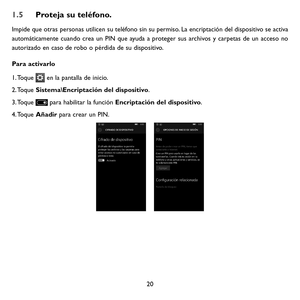 Page 11520
1.5 Proteja su teléfono.
Impide que otras personas utilicen su teléfono sin su permiso. La encriptación del dispositivo se activa 
automáticamente cuando crea un PIN que ayuda a proteger sus archivos y carpetas de un acceso no 
autorizado en caso de robo o pérdida de su dispositivo.
Para activarlo
1. Toque  en la pantalla de inicio.
2. Toque Sistema\Encriptación del dispositivo.
3. Toque  para habilitar la función Encriptación del dispositivo.
4. Toque Añadir para crear un PIN....