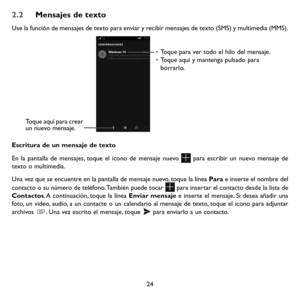 Page 11924
2.2 Mensajes de texto
Use la función de mensajes de texto para enviar y recibir mensajes de texto (SMS) y multimedia (MMS). 
• Toque para ver todo el hilo del mensaje.
•  Toque aquí y mantenga pulsado para 
borrarlo. 
Toque aquí para crear 
un nuevo mensaje.
Escritura de un mensaje de texto
En la pantalla de mensajes, toque el icono de mensaje nuevo  para escribir un nuevo mensaje de texto o multimedia.
Una vez que se encuentre en la pantalla de mensaje nuevo, toque la línea Para e inserte el nombre...