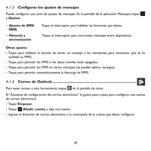 Page 13439
4.1.3 Configurar los ajustes de mensajes
Puede configurar una serie de ajustes de mensajes. En la pantalla de la aplicación Mensajes, toque  y Ajustes. 
• Ajustes de SMS/MMSToque el interruptor para habilitar las funciones que desea. 
• Historial y sincronización Toque el interruptor para sincronizar mensajes entre dispositivos.
Otros ajustes
• Toque para habilitar la función de enviar un mensaje a los remitentes para comunicar que se ha recibido su MMS.
• Toque para permitir los MMS si los datos...