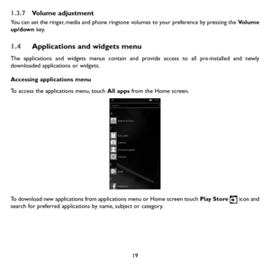 Page 2119
1.3.7 Volume adjustment
You can set the ringer, media and phone ringtone volumes to your preference by pressing the Volume up/down ke y.
1.4 Applications and widgets menu
The applications and widgets menus contain and provide access to all pre-installed and newly downloaded applications or widgets.
Accessing applications menu
To access the applications menu, touch All apps from the Home screen.
To download new applications from applications menu or Home screen touch Play Store  icon and search for...