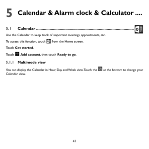 Page 4341
5  
Calendar & Alarm clock & Calculator ....
5.1 Calendar ........................................................................\
...............
Use the Calendar to keep track of important meetings, appointments, etc.
To access this function, touch  from the Home screen.
Touch Get started.
Touch  Add account, then touch Ready to go.
5.1.1 Multimode view
You can display the Calendar in Hour, Day and Week view. Touch the  at the bottom to change your Calendar view.  