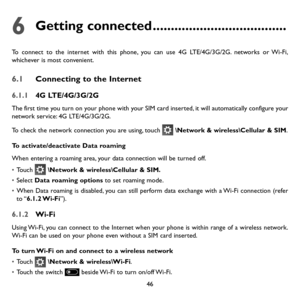 Page 4846
6 Getting connected .....................................
To connect to the internet with this phone, you can use 4G LTE/4G/3G/2G. networks or Wi-Fi, whichever is most convenient.
6.1 Connecting to the Internet
6.1.1 4G LTE/4G/3G/2G
The first time you turn on your phone with your SIM card inserted, it will automatically configure your network service: 4G LTE/4G/3G/2G. 
To check the network connection you are using, touch  \Network & wireless\Cellular & SIM. 
To activate/deactivate Data roaming
When...