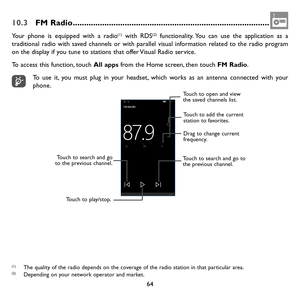Page 6664
10.3 FM Radio ........................................................................\
...............
Your phone is equipped with a radio(1) with RDS(2) functionality. You can use the application as a traditional radio with saved channels or with parallel visual information related to the radio program on the display if you tune to stations that offer Visual Radio service. 
To access this function, touch All apps from the Home screen, then touch FM Radio.
To use it, you must plug in your headset,...