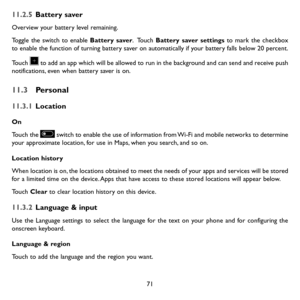 Page 7371
11.2.5 Battery saver
Overview your battery level remaining.
Toggle the switch to enable Battery saver.   Touch Battery saver settings to mark the checkbox to enable the function of turning battery saver on automatically if your battery falls below 20 percent.
Touch  to add an app which will be allowed to run in the background and can send and receive push notifications, even when battery saver is on.
11.3 Personal
11.3.1 Location
On
Touch the  switch to enable the use of information from Wi-Fi and...