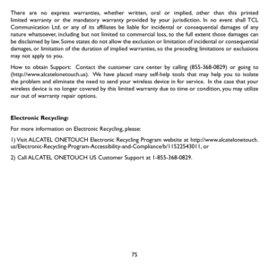 Page 7775
There are no express warranties, whether written, oral or implied, other than this printed limited warranty or the mandatory warranty provided by your jurisdiction. In no event shall TCL Communication Ltd. or any of its affiliates be liable for incidental or consequential damages of any nature whatsoever, including but not limited to commercial loss, to the full extent those damages can be disclaimed by law. Some states do not allow the exclusion or limitation of incidental or consequential damages,...