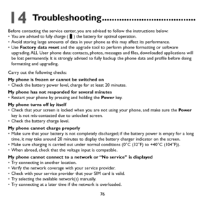 Page 7876
14 Troubleshooting ......................................
Before contacting the service center, you are advised to follow the instructions below:• You are advised to fully charge () the battery for optimal operation.• Avoid storing large amounts of data in your phone as this may affect its performance.• Use Factory data reset and the upgrade tool to perform phone formatting or software upgrading. ALL User phone data: contacts, photos, messages and files, downloaded applications will be lost...