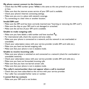 Page 7977
My phone cannot connect to the Internet• Check that the IMEI number (press *#06#) is the same as the one printed on your warranty card or box.• Make sure that the internet access service of your SIM card is available.• Check your phone's Internet connecting settings.• Make sure you are in a place with network coverage.• Try connecting at a later time or another location.
Invalid SIM card• Make sure the SIM card has been correctly inserted (see “Inserting or removing the SIM card”).• Make sure the...