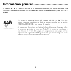 Page 1005
Información general .........................................
Su teléfono ALCATEL Onetouch 5055W es un transceptor diseñado para operar en redes GSM/GPRS/2G/3G/4G en cuatribanda o 850/900/1800/1900 MHz o UMTS en tribanda \
(2/4/5) y LTE FDD B2/4/12.
www.sar-tick.com
Este producto respeta el límite SAR nacional aplicable de   1,6 W/kg. Los valores máximos específicos de SAR se pueden consultar en la sección\
 INFORMACIÓN SAR De este manual de usuario.
Al transportar el producto o al utilizarlo...