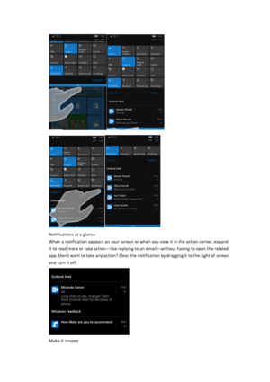 Page 14$$Notifications$at$a$glance$When$a$notification$appears$on$your$screen$or$when$you$view$it$in$the$action$center,$expand$it$to$read$more$or$take$action—like$replying$to$an$email—without$having$to$open$the$related$app.$Don't$want$to$take$any$action?$Clear$the$notification$by$dragging$it$to$the$right$of$screen$and$turn$it$off.$$Make$it$snappy$ 