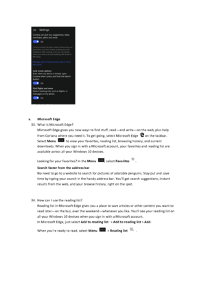 Page 31$$x. Microsoft&Edge&33. What$is$Microsoft$Edge?$Microsoft$Edge$gives$you$new$ways$to$find$stuff,$read—and$write—on$the$web,$plus$help$from$Cortana$where$you$need$it.$To$get$going,$select$Microsoft$Edge$$on$the$taskbar.$Select$Menu $to$view$your$favorites,$reading$list,$browsing$history,$and$current$downloads.$When$you$sign$in$with$a$Microsoft$account,$your$favorites$and$reading$list$are$available$across$all$your$Windows$10$devices.$$Looking$for$your$favorites?$In$the$Menu...