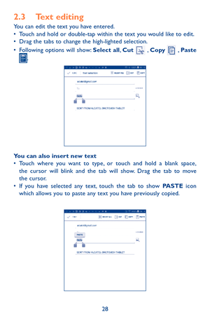 Page 2828
2.3 Text editingYou can edit the text you have entered.•	Touch and hold or double-tap within the text you would like to edit.•	Drag the tabs to change the high-lighted selection.•	Following options will show: Select all, Cut  , Copy  , Paste .
You can also insert new text•	Touch where you want to type, or touch and hold a blank space, the cursor will blink and the tab will show. Drag the tab to move the cursor.•	If you have selected any text, touch the tab to show PASTE icon which allows you to paste...