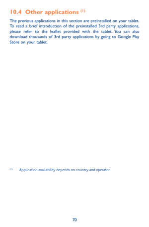Page 7070
10.4 Other applications (1)
The previous applications in this section are preinstalled on your tablet. To read a brief introduction of the preinstalled 3rd party applications, please refer to the leaflet provided with the tablet. You can also download thousands of 3rd party applications by going to Google Play Store on your tablet.
(1) Application availability depends on country and operator. 