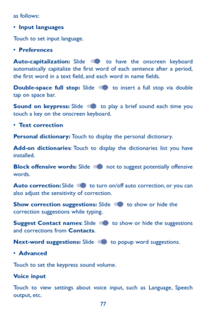 Page 7777
as follows:
•	Input languages
Touch to set input language.
•	Preferences
Auto-capitalization: Slide  to have the onscreen keyboard automatically capitalize the first word of each sentence after a period, the first word in a text field, and each word in name fields.
Double-space full stop: Slide  to insert a full stop via double tap on space bar.
Sound on keypress: Slide  to play a brief sound each time you touch a key on the onscreen keyboard.
•	Text correction
Personal dictionary: Touch to display...