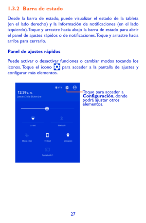 Page 12127
1.3.2 Barra de estado
Desde la barra de estado, puede visualizar el estado de la tableta (en el lado derecho) y la Información de notificaciones (en el lado izquierdo). Toque y arrastre hacia abajo la barra de estado para abrir el panel de ajustes rápidos o de notificaciones. Toque y arrastre hacia arriba para cerrarlo. 
Panel de ajustes rápidos
Puede activar o desactivar funciones o cambiar modos tocando los iconos. Toque el icono  para acceder a la pantalla de ajustes y configurar más elementos....