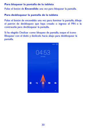 Page 12430
Para bloquear la pantalla de la tableta
Pulse el botón de Encendido una vez para bloquear la pantalla.
Para desbloquear la pantalla de la tableta
Pulse el botón de encendido una vez para iluminar la pantalla, dibuje el patrón de desbloqueo que haya creado o ingrese el PIN o la contraseña para desbloquear la pantalla. 
Si ha elegido Deslizar como bloqueo de pantalla, toque el icono Bloquear con el dedo y deslícelo hacia abajo para desbloquear la pantalla.  