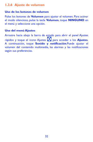 Page 12632
1.3.6 Ajuste de volumen
Uso de los botones de volumen
Pulse los botones de Volumen para ajustar el volumen. Para activar el modo silencioso, pulse la tecla Volumen, toque NINGUNO en el menú y seleccione una opción. 
Uso del menú Ajustes
Arrastre hacia abajo la barra de estado para abrir el panel Ajustes 
rápidos y toque el icono Ajustes  para acceder a los Ajustes. A continuación, toque Sonido y notificación.Puede ajustar el volumen del contenido multimedia, las alarmas y las notificaciones según sus...