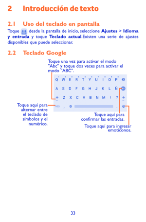 Page 12733
2 Introducción de texto
2.1 Uso del teclado en pantallaToque  desde la pantalla de inicio, seleccione Ajustes > Idioma y entrada y toque Teclado actual.Existen una serie de ajustes disponibles que puede seleccionar. 
2.2 Teclado Google
Toque aquí para alternar entre el teclado de 
símbolos  y el 
numérico. Toque aquí para ingresar 
emoticonos.
Toque aquí para 
confirmar las entradas.
Toque una vez para activar el modo 
"Abc" y toque dos veces para activar el 
modo "ABC". 