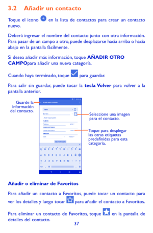 Page 13137
3.2 Añadir un contacto
Toque el icono  en la lista de contactos para crear un contacto nuevo.
Deberá ingresar el nombre del contacto junto con otra información. Para pasar de un campo a otro, puede desplazarse hacia arriba o hacia abajo en la pantalla fácilmente.
Si desea añadir más información, toque AÑADIR OTRO CAMPOpara añadir una nueva categoría.
Cuando haya terminado, toque  para guardar.
Para salir sin guardar, puede tocar la tecla Volver para volver a la pantalla anterior.
Seleccione una imagen...