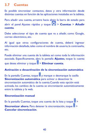 Page 13440
3.7 Cuentas
Es posible sincronizar contactos, datos y otra información desde distintas cuentas en función de las aplicaciones instaladas en la tableta.
Para añadir una cuenta, arrastre hacia abajo la barra de estado para 
abrir el panel Ajustes rápidos y toque  > Cuentas > Añadir cuenta.
Debe seleccionar el tipo de cuenta que va a añadir, como Google, correo electrónico, etc.
Al igual que otras configuraciones de cuenta, deberá ingresar información detallada, tales como el nombre de usuario, la...