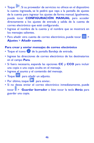 Page 14046
•	Toque . Si su proveedor de servicios no ofrece en el dispositivo la cuenta ingresada, se le pedirá que vaya a la pantalla de ajustes de la cuenta para ingresar los ajustes de forma manual. Igualmente, puede tocar CONFIGURACIÓN MANUAL para acceder directamente a los ajustes de entrada y salida de la cuenta de correo electrónico que esté configurando.•	Ingrese el nombre de la cuenta y el nombre que se mostrará en los mensajes salientes.
•	Para añadir otra cuenta de correo electrónico, puede tocar  >...