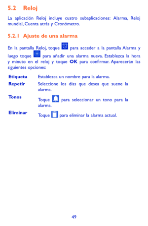 Page 14349
5.2 Reloj 
La aplicación Reloj incluye cuatro subaplicaciones: Alarma, Reloj mundial, Cuenta atrás y Cronómetro.
5.2.1 Ajuste de una alarma
En la pantalla Reloj, toque  para acceder a la pantalla Alarma y 
luego toque  para añadir una alarma nueva. Establezca la hora y minuto en el reloj y toque OK para confirmar. Aparecerán las siguientes opciones:
EtiquetaEstablezca un nombre para la alarma.
RepetirSeleccione los días que desea que suene la alarma.
TonosToque  para seleccionar un tono para la...