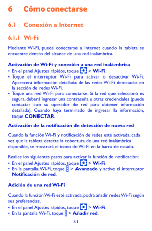 Page 14551
6 Cómo conectarse
6.1 Conexión a Internet
6.1.1 Wi-Fi
Mediante Wi-Fi, puede conectarse a Internet cuando la tableta se encuentre dentro del alcance de una red inalámbrica. 
Activación de Wi-Fi y conexión a una red inalámbrica•	En el panel Ajustes rápidos, toque  > Wi-Fi.•	Toque el interruptor Wi-Fi para activar o desactivar Wi-Fi. Aparecerá información detallada de las redes Wi-Fi detectadas en la sección de redes Wi-Fi.•	Toque una red Wi-Fi para conectarse. Si la red que seleccionó es segura, deberá...