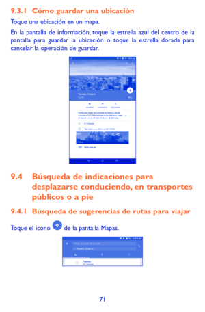 Page 16571
9.3.1 Cómo guardar una ubicación
Toque una ubicación en un mapa.
En la pantalla de información, toque la estrella azul del centro de la pantalla para guardar la ubicación o toque la estrella dorada para cancelar la operación de guardar. 
9.4 Búsqueda de indicaciones para 
desplazarse conduciendo, en transportes 
públicos o a pie
9.4.1 Búsqueda de sugerencias de rutas para viajar
Toque el icono  de la pantalla Mapas. 